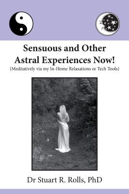 Sensuous and Other Astral Experiences Now!: Meditatively via my In-Home Relaxations or Tech Tools By Stuart R. Rolls Cover Image