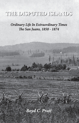 The Disputed Islands Ordinary Life in Extraordinary Times The San Juans, 1850-1874 Cover Image