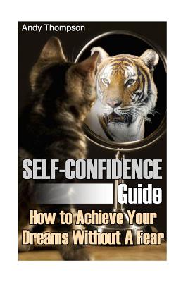 Self-Confidence Guide: How to Achieve Your Dreams Without A Fear: (Self Confidence, Self Confidence Books) (Self Confidence for Men)