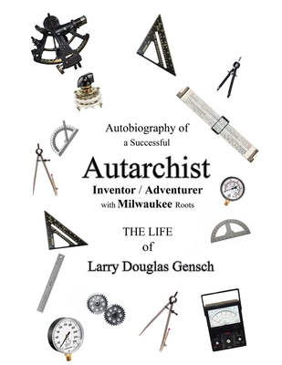 Autobiography of a Successful Autarchist INVENTOR / ADVENTURER with Milwaukee Roots: THE LIFE of Larry Douglas Gensch By Larry D. Gensch, Tammy L. Maté-Peterson (Editor) Cover Image