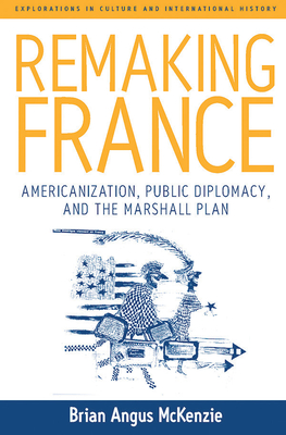 Remaking France: Americanization, Public Diplomacy, and the Marshall Plan (Explorations in Culture and International History #2)
