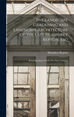 The Landscape Gardening and Landscape Architecture of the Late Humphrey Repton, Esq: Being His Entire Works On These Subjects Cover Image