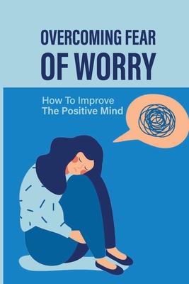 Overcoming Fear Of Worry: How To Improve The Positive Mind: Guide To Fighting Off A Giant Fear Cover Image