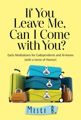 If You Leave Me, Can I Come with You?: Daily Meditations for Codependents and Al-Anons . . . with a Sense of Humor By Misti B. Cover Image