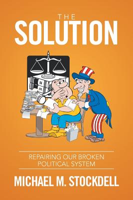 The Solution: Repairing Our Broken Political System By Michael M. Stockdell Cover Image