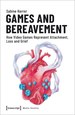 Games and Bereavement: How Video Games Represent Attachment, Loss, and Grief (Media Studies)
