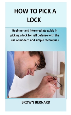 How to Pick a Lock: Beginner and intermediate guide in picking a lock for self defense by applying modern and simple techniques