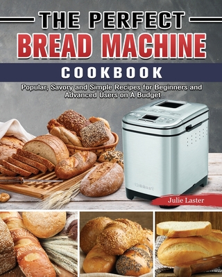 The Perfect Bread Machine Cookbook: Popular, Savory and Simple Recipes for Beginners and Advanced Users on A Budget By Julie Laster Cover Image