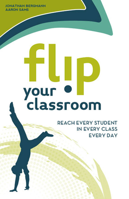 Flip Your Classroom: Reaching Every Student in Every Class Every Day By Jonathan Bergmann, Aaron Sams Cover Image