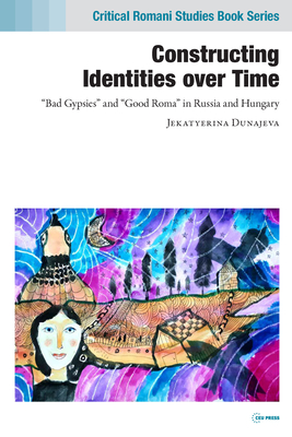 Constructing Identities Over Time: Bad Gypsies and Good Roma in Russia and Hungary By Jekatyerina Dunajeva Cover Image
