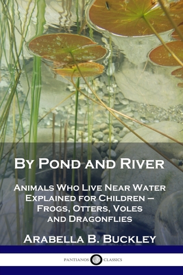 By Pond and River: Animals Who Live Near Water Explained for Children - Frogs, Otters, Voles and Dragonflies By Arabella B. Buckley Cover Image