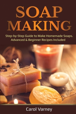 Soap Making: Step-by-Step Guide to Make Homemade Soaps. Advanced & Beginner Recipes Included By Carol Varney Cover Image