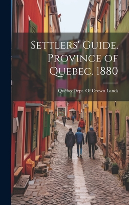 Settlers' Guide. Province of Quebec. 1880 By Québec (Province) Dept of Crown Lands (Created by) Cover Image