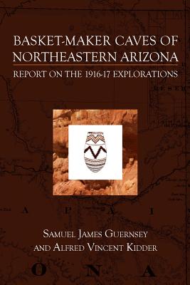 Basket-Maker Caves of Northeastern Arizona: Report on the Explorations, 1916-17 By Alfred Vincent Kidder, Samuel James Guernsey Cover Image