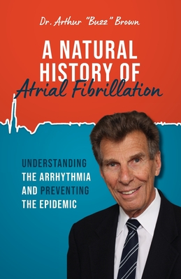 A Natural History of Atrial Fibrillation: Understanding the Arrhythmia and Preventing the Epidemic By Arthur Buzz Brown Cover Image