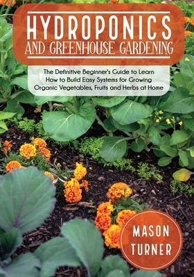 Hydroponics and Greenhouse Gardening: The Definitive Beginner's Guide to Learn How to Build Easy Systems for Growing Organic Vegetables, Fruits and He Cover Image