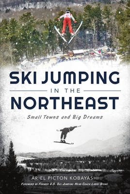 Ski Jumping in the Northeast: Small Towns and Big Dreams (Sports) By Ariel Picton Kobayashi, Foreword By Former U. S. Ski Jumpin Lar (Foreword by) Cover Image