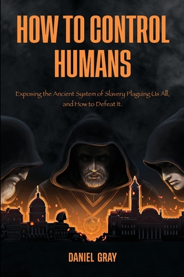 How to Control Humans: Exposing the Ancient System of Slavery Plaguing Us All, and How to Defeat It. By Daniel Gray Cover Image