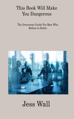 This Book Will Make You Dangerous: The Irreverent Guide For Men Who Refuse to Settle Cover Image