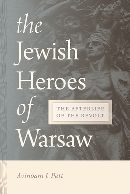 Jewish Heroes of Warsaw: The Afterlife of the Revolt By Avinoam J. Patt Cover Image