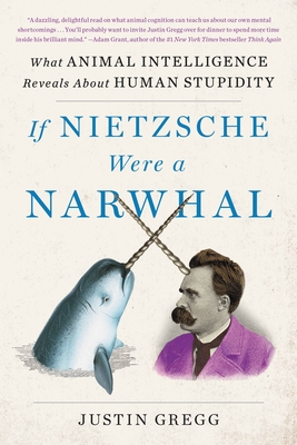 If Nietzsche Were a Narwhal: What Animal Intelligence Reveals About Human Stupidity By Justin Gregg Cover Image