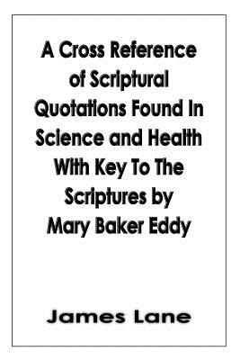 A Cross Reference of Scriptural Quotations Found In Science and Health With Key To The Scriptures by Mary Baker Eddy By James Lane Cover Image