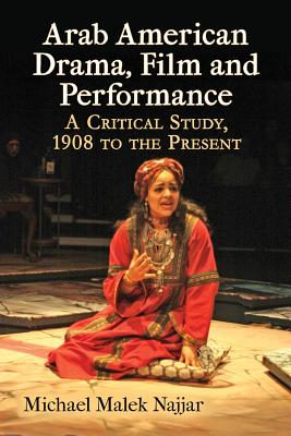 Arab American Drama, Film and Performance: A Critical Study, 1908 to the Present By Michael Malek Najjar Cover Image