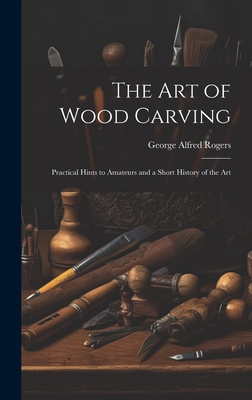 The art of Wood Carving: Practical Hints to Amateurs and a Short History of the Art Cover Image