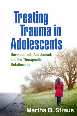 Treating Trauma in Adolescents: Development, Attachment, and the Therapeutic Relationship By Martha B. Straus, PhD Cover Image