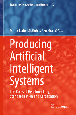 Producing Artificial Intelligent Systems: The Roles of Benchmarking, Standardisation and Certification (Studies in Computational Intelligence #1150)