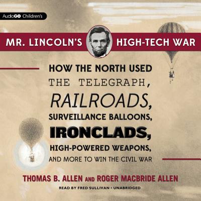Mr. Lincoln's High-Tech War Lib/E: How the North Used the Telegraph, Railroads, Surveillance Balloons, Ironclads, High-Powered Weapons, and More to Wi By Thomas B. Allen, Roger MacBride Allen, Fred Sullivan (Read by) Cover Image