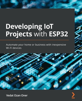 Developing IoT Projects with ESP32: Automate your home or business with inexpensive Wi-Fi devices By Vedat Ozan Oner Cover Image