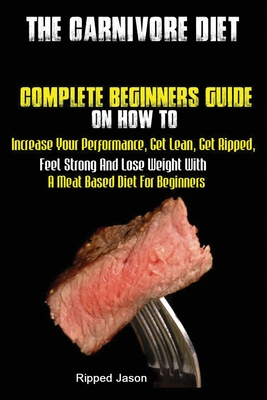The Carnivore Diet: Complete Beginners Guide On How To Increase Your Performance, Get Lean, Get Ripped, Feel Strong And Lose Weight With A By Jason Ripped Cover Image