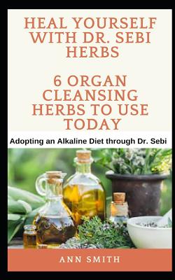Heal Yourself With Dr. Sebi Herbs - 6 Organ Cleansing Herbs To Use Today: Adopting an Alkaline Diet through Dr. Sebi By Ann Smith Cover Image