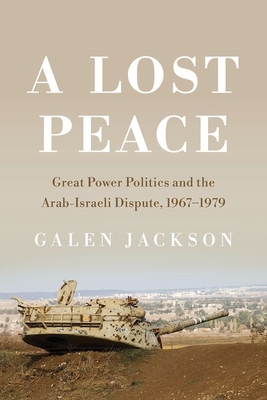 Lost Peace: Great Power Politics and the Arab-Israeli Dispute, 1967-1979 (Cornell Studies in Security Affairs) By Galen Jackson Cover Image