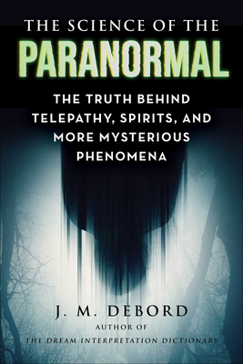 The Science of the Paranormal: The Truth Behind Telepathy, Spirits, and More Mysterious Phenomena