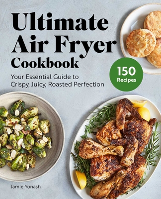 Ultimate Air Fryer Cookbook: Your Essential Guide to Crispy, Juicy, Roasted Perfection By Jamie Yonash Cover Image