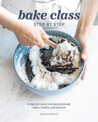 Bake Class Step by Step: Recipes for Sweet and Savory Breads, Cakes, Cookies and Desserts By Anneka Manning Cover Image