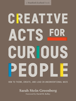 Creative Acts for Curious People: How to Think, Create, and Lead in Unconventional Ways (Stanford d.school Library) Cover Image