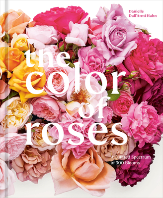 The Color of Roses: A Curated Spectrum of 300 Blooms By Danielle Dall'Armi Hahn, Victoria Pearson (Photographs by) Cover Image