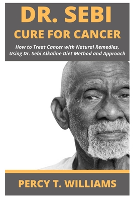 Dr Sebi Cure for Cancer: How to Treat Cancer with Natural Remedies, Using Dr. Sebi Alkaline Diet Method and Approach By Percy T. Williams Cover Image