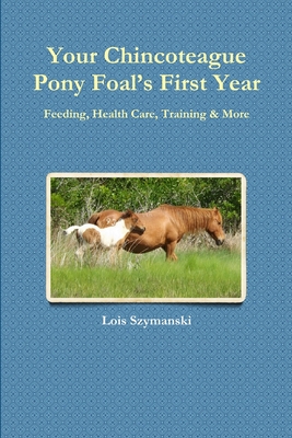 Your Chincoteague Pony Foal's First Year: Feeding, Health Care, Training & More By Lois Szymanski Cover Image