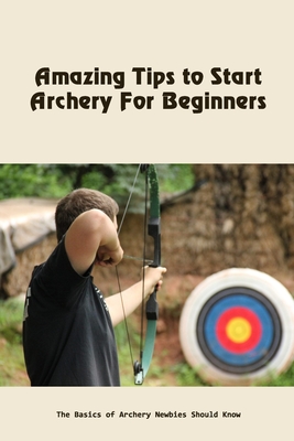 Amazing Tips to Start Archery For Beginners: The Basics of Archery Newbies Should Know Cover Image