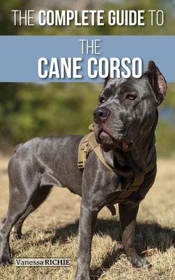 The Complete Guide to the Cane Corso: Selecting, Raising, Training, Socializing, Living with, and Loving Your New Cane Corso Dog By Vanessa Richie Cover Image