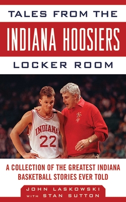 Tales from the Indiana Hoosiers Locker Room: A Collection of the Greatest Indiana Basketball Stories Ever Told (Tales from the Team) By John Laskowski, Stan Sutton (With) Cover Image
