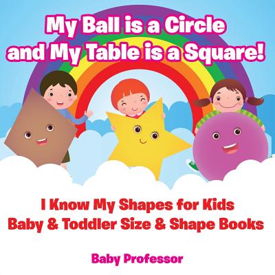 My Ball is a Circle and My Table is a Square! I Know My Shapes for Kids - Baby & Toddler Size & Shape Books Cover Image