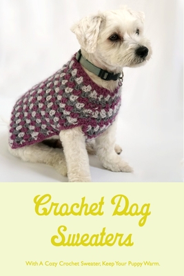 Crochet Dog Sweaters: With A Cozy Crochet Sweater, Keep Your Puppy Warm.: How Is It Made in Crochet? By Lawrence Marinetti Cover Image