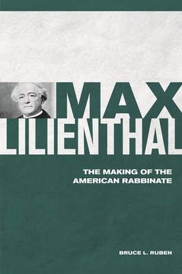 Max Lilienthal: The Making of the American Rabbinate By Bruce L. Ruben Cover Image