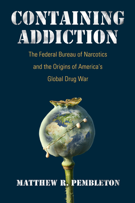 Containing Addiction: The Federal Bureau of Narcotics and the Origins of America's Global Drug War (Culture and Politics in the Cold War and Beyond)