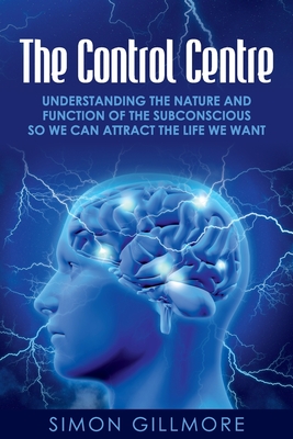 The Control Centre: Understanding the Nature and Function of the Subconscious so We can Attract the Life We Want Cover Image